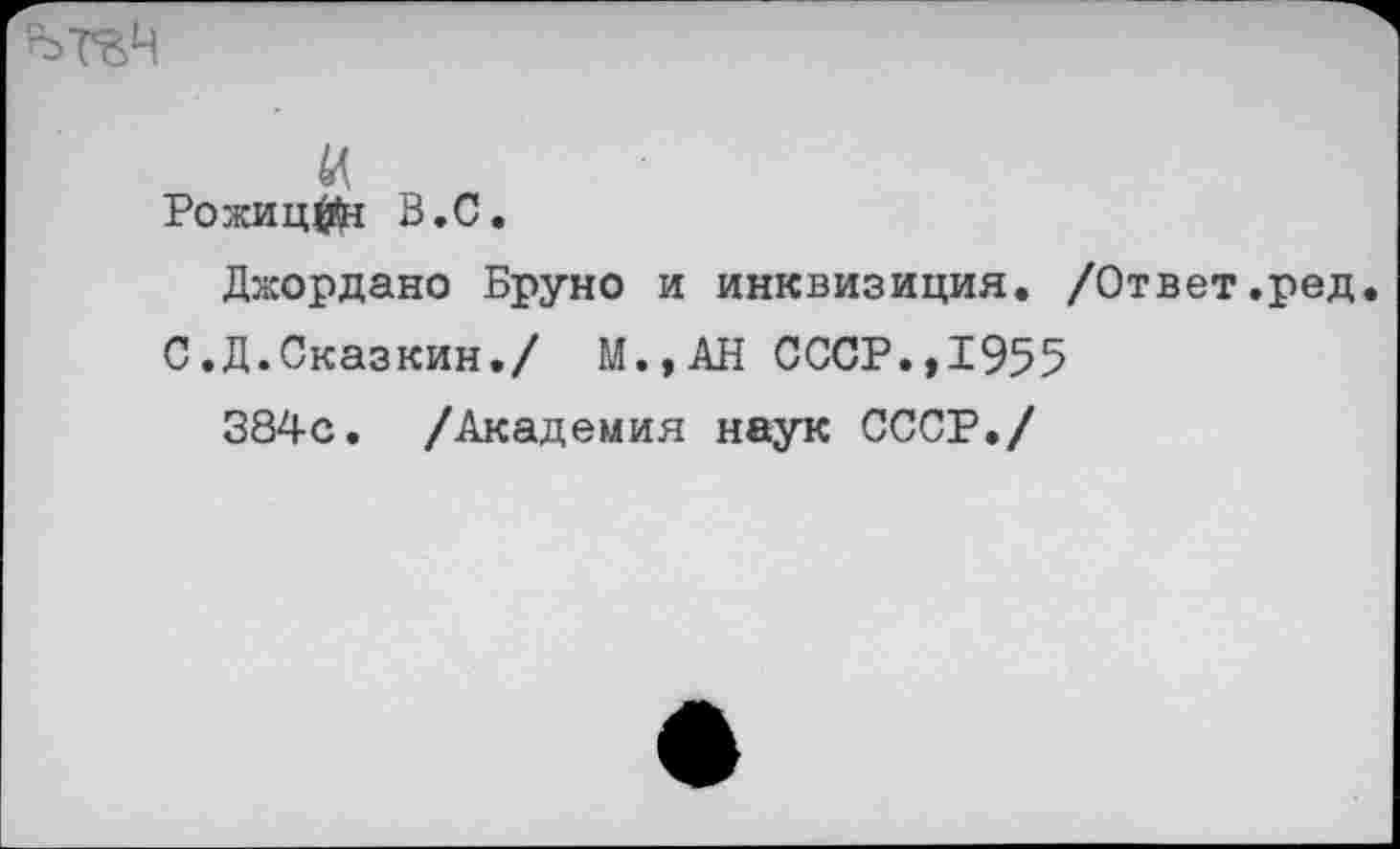 ﻿(А
Рожицу В.С.
Джордано Бруно и инквизиция. /Ответ.ред
С.Д.Сказкин./ М.,АН СССР.,1955
384с. /Академия наук СССР./